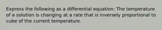 Express the following as a differential equation: The temperature of a solution is changing at a rate that is inversely proportional to cube of the current temperature.