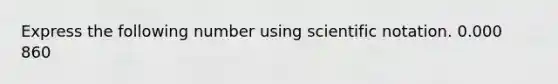 Express the following number using scientific notation. 0.000 860