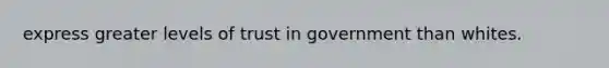 express greater levels of trust in government than whites.