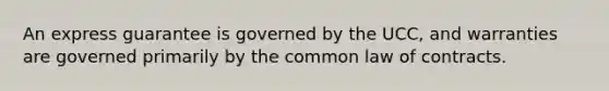 An express guarantee is governed by the UCC, and warranties are governed primarily by the common law of contracts.