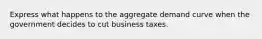 Express what happens to the aggregate demand curve when the government decides to cut business taxes.