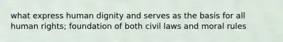 what express human dignity and serves as the basis for all human rights; foundation of both civil laws and moral rules