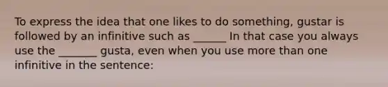 To express the idea that one likes to do something, gustar is followed by an infinitive such as ______ In that case you always use the _______ gusta, even when you use more than one infinitive in the sentence: