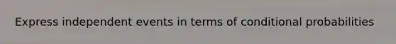 Express independent events in terms of conditional probabilities