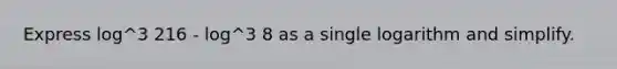 Express log^3 216 - log^3 8 as a single logarithm and simplify.