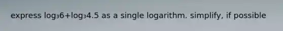 express log₃6+log₃4.5 as a single logarithm. simplify, if possible