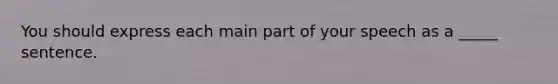 You should express each main part of your speech as a _____ sentence.
