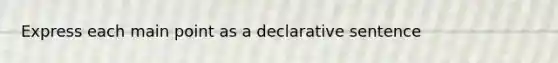 Express each main point as a declarative sentence