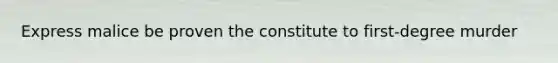 Express malice be proven the constitute to first-degree murder