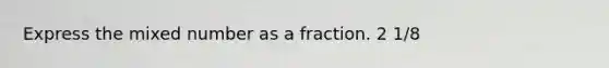 Express the mixed number as a fraction. 2 1/8