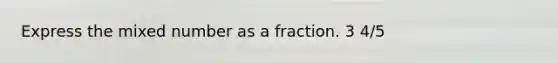 Express the mixed number as a fraction. 3 4/5