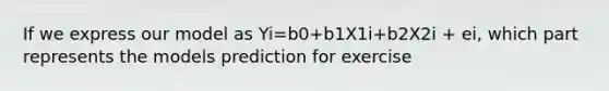 If we express our model as Yi=b0+b1X1i+b2X2i + ei, which part represents the models prediction for exercise