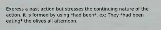 Express a past action but stresses the continuing nature of the action. it is formed by using *had been*. ex: They *had been eating* the olives all afternoon.