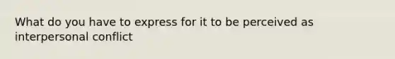 What do you have to express for it to be perceived as interpersonal conflict