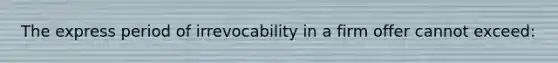 The express period of irrevocability in a firm offer cannot exceed: