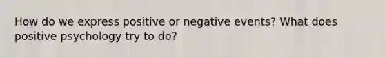 How do we express positive or negative events? What does positive psychology try to do?