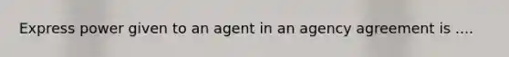 Express power given to an agent in an agency agreement is ....