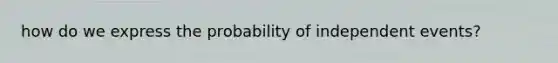 how do we express the probability of independent events?