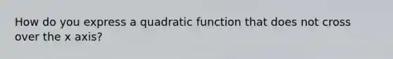 How do you express a quadratic function that does not cross over the x axis?