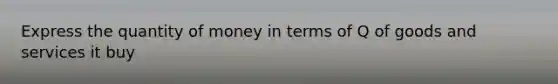 Express the quantity of money in terms of Q of goods and services it buy