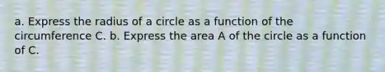 a. Express the radius of a circle as a function of the circumference C. b. Express the area A of the circle as a function of C.