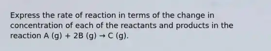 Express the rate of reaction in terms of the change in concentration of each of the reactants and products in the reaction A (g) + 2B (g) → C (g).