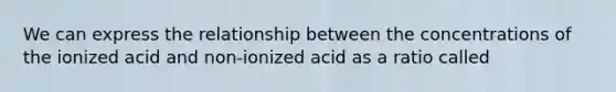 We can express the relationship between the concentrations of the ionized acid and non-ionized acid as a ratio called