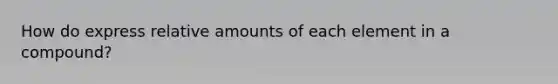 How do express relative amounts of each element in a compound?