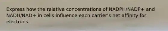 Express how the relative concentrations of NADPH/NADP+ and NADH/NAD+ in cells influence each carrier's net affinity for electrons.