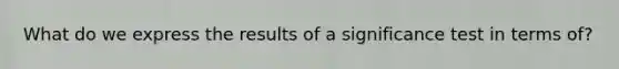 What do we express the results of a significance test in terms of?