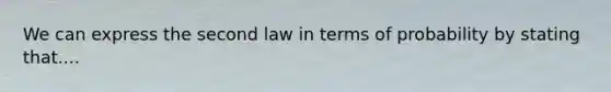 We can express the second law in terms of probability by stating that....