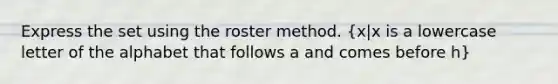 Express the set using the roster method. ​(x|x is a lowercase letter of the alphabet that follows a and comes before h​)