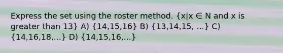 Express the set using the roster method. (x|x ∈ N and x is greater than 13) A) (14,15,16) B) (13,14,15, ...) C) (14,16,18,...) D) (14,15,16,...)