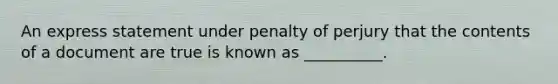 An express statement under penalty of perjury that the contents of a document are true is known as __________.