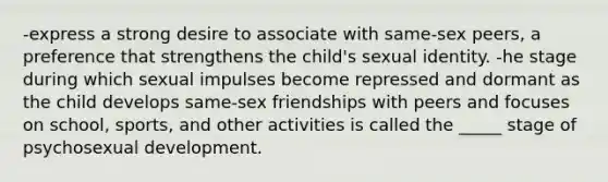 -express a strong desire to associate with same-sex peers, a preference that strengthens the child's sexual identity. -he stage during which sexual impulses become repressed and dormant as the child develops same-sex friendships with peers and focuses on school, sports, and other activities is called the _____ stage of psychosexual development.