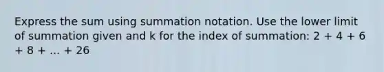 Express the sum using summation notation. Use the lower limit of summation given and k for the index of summation: 2 + 4 + 6 + 8 + ... + 26