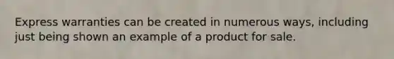 Express warranties can be created in numerous ways, including just being shown an example of a product for sale.