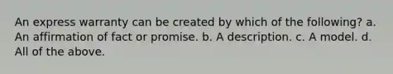 An express warranty can be created by which of the following? a. An affirmation of fact or promise. b. A description. c. A model. d. All of the above.