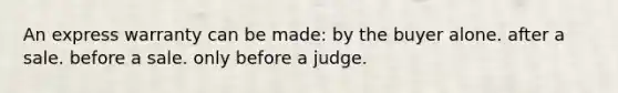 An express warranty can be made: by the buyer alone. after a sale. before a sale. only before a judge.