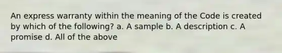 An express warranty within the meaning of the Code is created by which of the following? a. A sample b. A description c. A promise d. All of the above