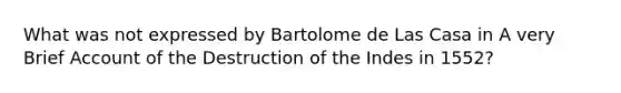 What was not expressed by Bartolome de Las Casa in A very Brief Account of the Destruction of the Indes in 1552?