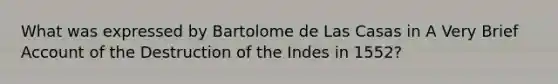 What was expressed by Bartolome de Las Casas in A Very Brief Account of the Destruction of the Indes in 1552?