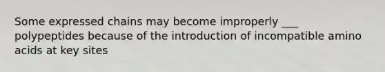 Some expressed chains may become improperly ___ polypeptides because of the introduction of incompatible <a href='https://www.questionai.com/knowledge/k9gb720LCl-amino-acids' class='anchor-knowledge'>amino acids</a> at key sites