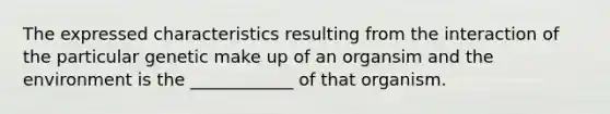 The expressed characteristics resulting from the interaction of the particular genetic make up of an organsim and the environment is the ____________ of that organism.