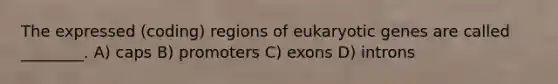 The expressed (coding) regions of eukaryotic genes are called ________. A) caps B) promoters C) exons D) introns