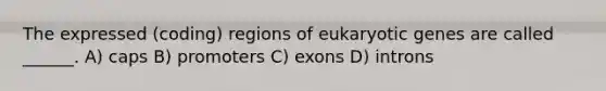 The expressed (coding) regions of eukaryotic genes are called ______. A) caps B) promoters C) exons D) introns