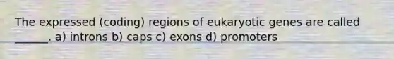 The expressed (coding) regions of eukaryotic genes are called ______. a) introns b) caps c) exons d) promoters