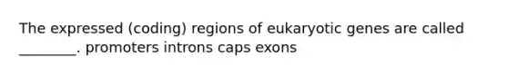 The expressed (coding) regions of eukaryotic genes are called ________. promoters introns caps exons