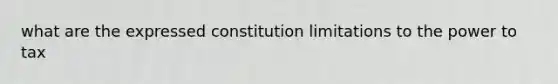 what are the expressed constitution limitations to the power to tax