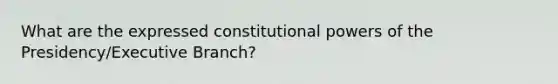 What are the expressed constitutional powers of the Presidency/Executive Branch?